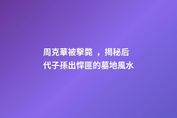 周克華被擊斃，揭秘后代子孫出悍匪的墓地風水